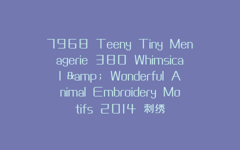 7968 Teeny Tiny Menagerie 380 Whimsical & Wonderful Animal Embroidery Motifs 2014 刺绣