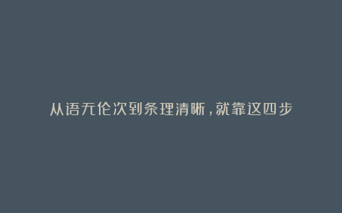 从语无伦次到条理清晰,就靠这四步