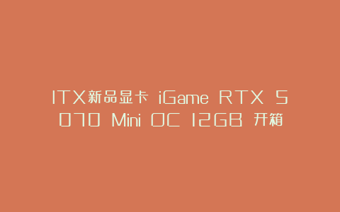 ITX新品显卡 iGame RTX 5070 Mini OC 12GB 开箱