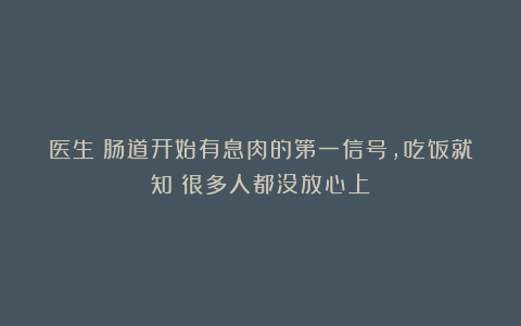 医生：肠道开始有息肉的第一信号，吃饭就知？很多人都没放心上