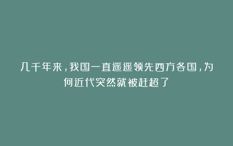 几千年来，我国一直遥遥领先西方各国，为何近代突然就被赶超了？