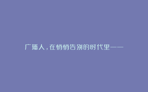 广播人，在悄悄告别的时代里——