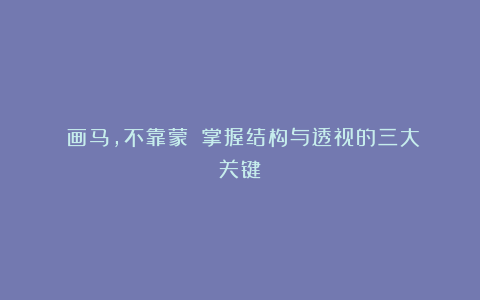 《画马，不靠蒙》：掌握结构与透视的三大关键