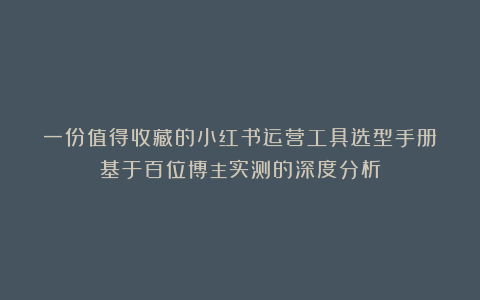 一份值得收藏的小红书运营工具选型手册:基于百位博主实测的深度分析