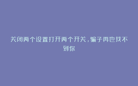 关闭两个设置打开两个开关,骗子再也找不到你!
