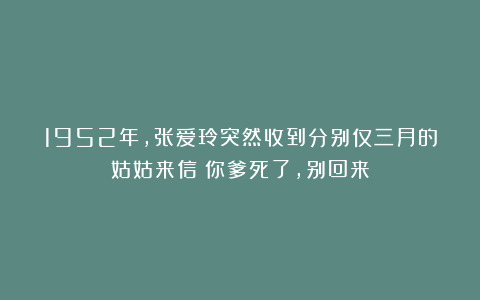 1952年，张爱玲突然收到分别仅三月的姑姑来信：你爹死了，别回来
