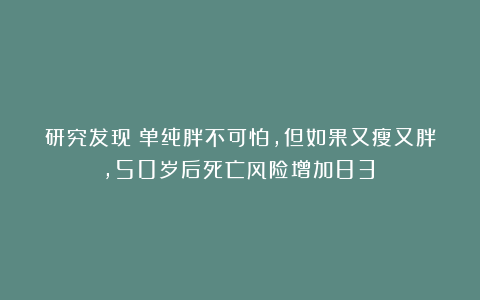 研究发现：单纯胖不可怕，但如果又瘦又胖，50岁后死亡风险增加83%