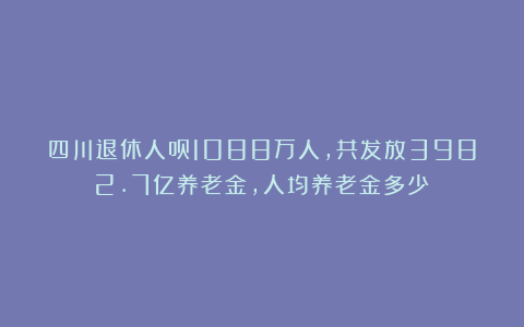 四川退休人员1088万人,共发放3982.7亿养老金,人均养老金多少?