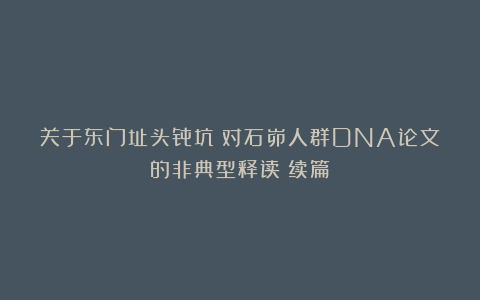 关于东门址头骨坑：对石峁人群DNA论文的非典型释读（续篇）