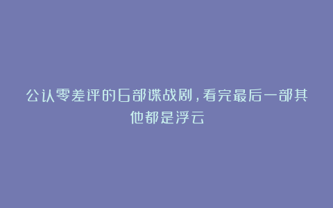 公认零差评的6部谍战剧，看完最后一部其他都是浮云