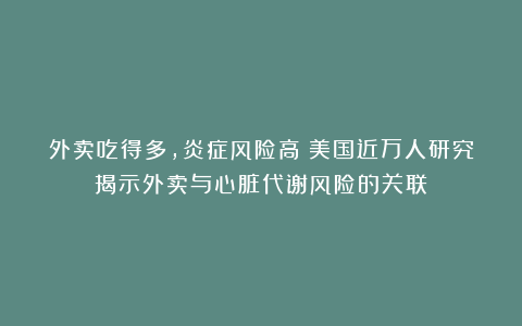 外卖吃得多,炎症风险高?美国近万人研究揭示外卖与心脏代谢风险的关联