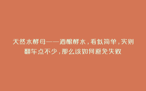 天然水酵母——酒酿酵水，看似简单，实则翻车点不少，那么该如何避免失败？