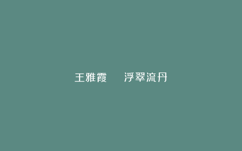 王雅霞 ║ 浮翠流丹