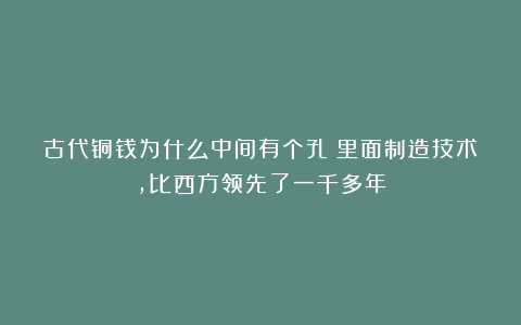 古代铜钱为什么中间有个孔？里面制造技术，比西方领先了一千多年