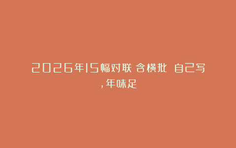 2026年15幅对联（含横批）：自己写，年味足