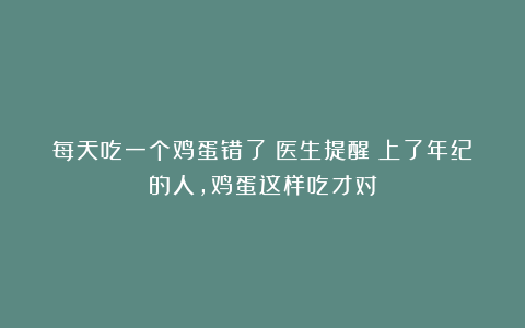 每天吃一个鸡蛋错了？医生提醒：上了年纪的人，鸡蛋这样吃才对