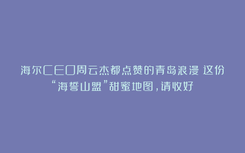 海尔CEO周云杰都点赞的青岛浪漫！这份“海誓山盟”甜蜜地图，请收好！