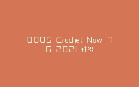8085 Crochet Now №76 2021 针织