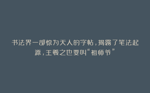 书法界一部惊为天人的字帖,揭露了笔法起源,王羲之也要叫“祖师爷”!