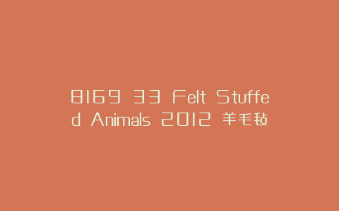 8169 33 Felt Stuffed Animals 2012 羊毛毡