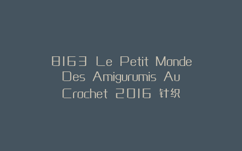 8163 Le Petit Monde Des Amigurumis Au Crochet 2016 针织