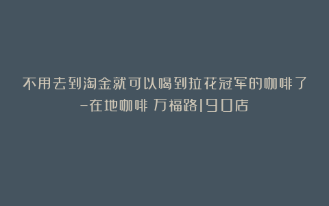 不用去到淘金就可以喝到拉花冠军的咖啡了–在地咖啡（万福路190店）