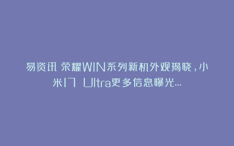 易资讯|荣耀WIN系列新机外观揭晓，小米17 Ultra更多信息曝光…
