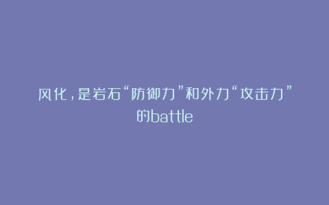 风化，是岩石“防御力”和外力“攻击力”的battle！