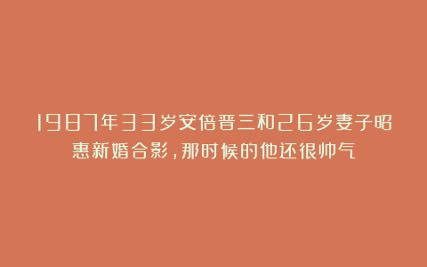 1987年33岁安倍晋三和26岁妻子昭惠新婚合影，那时候的他还很帅气