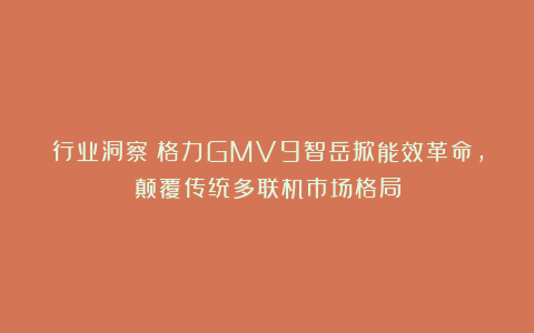行业洞察！格力GMV9智岳掀能效革命，颠覆传统多联机市场格局