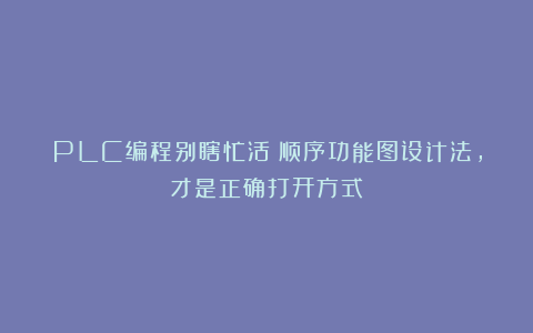 PLC编程别瞎忙活！顺序功能图设计法，才是正确打开方式