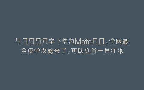 4399元拿下华为Mate80，全网最全凑单攻略来了，可以立省一台红米