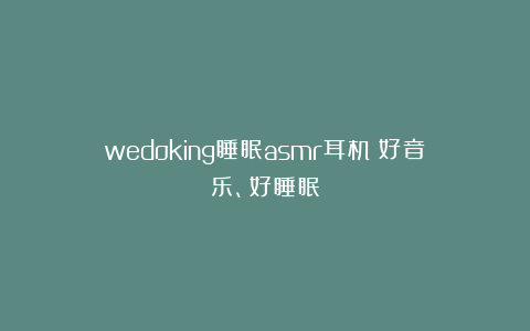 wedoking睡眠asmr耳机:好音乐、好睡眠