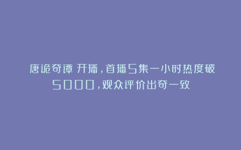 《唐诡奇谭》开播,首播5集一小时热度破5000,观众评价出奇一致