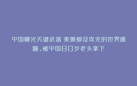 中国曝光关键武器！美俄都没攻克的世界难题，被中国80岁老头拿下