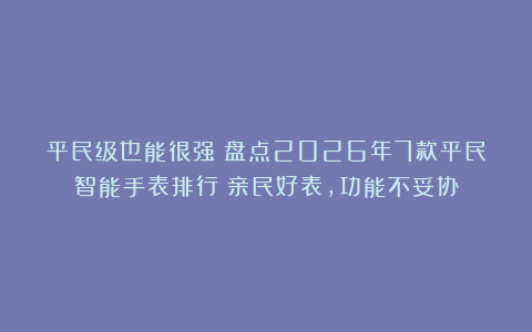 平民级也能很强！盘点2026年7款平民智能手表排行：亲民好表，功能不妥协