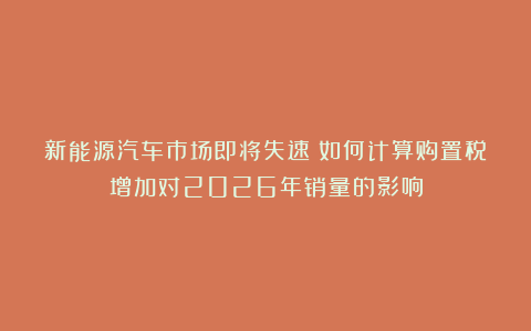 新能源汽车市场即将失速？如何计算购置税增加对2026年销量的影响