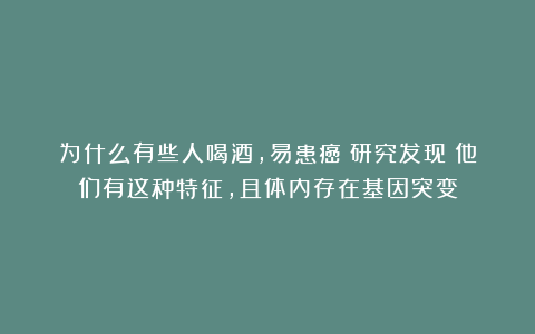 为什么有些人喝酒，易患癌？研究发现：他们有这种特征，且体内存在基因突变