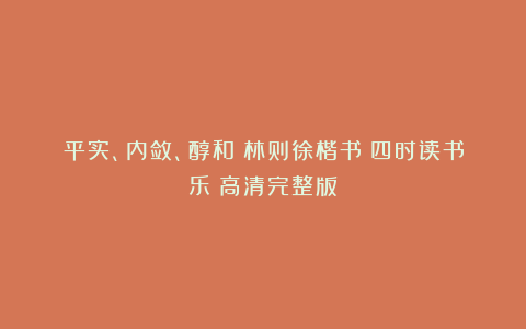 平实、内敛、醇和：林则徐楷书《四时读书乐》高清完整版