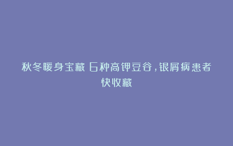 秋冬暖身宝藏！6种高钾豆谷，银屑病患者快收藏