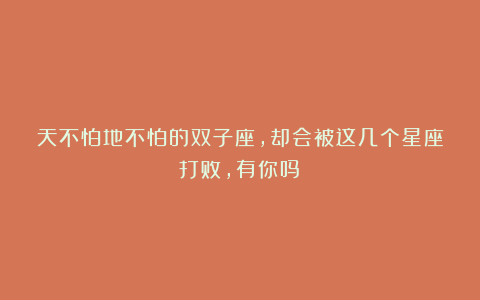 天不怕地不怕的双子座,却会被这几个星座打败,有你吗?