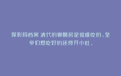 探影局档案:清代的御膳房是很难吃的,皇帝们想吃好的还得开小灶,