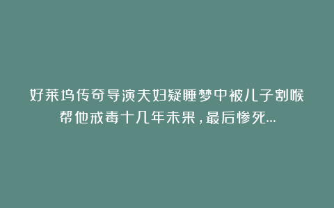 好莱坞传奇导演夫妇疑睡梦中被儿子割喉！帮他戒毒十几年未果，最后惨死…