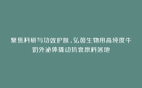 聚焦科研与功效护肤,弘茵生物用高纯度牛奶外泌体撬动抗衰原料落地