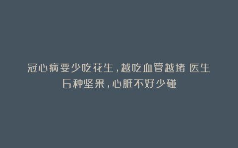 冠心病要少吃花生,越吃血管越堵?医生:6种坚果,心脏不好少碰