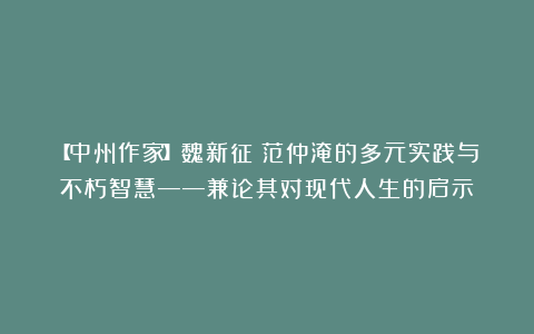 【中州作家】魏新征：范仲淹的多元实践与不朽智慧——兼论其对现代人生的启示
