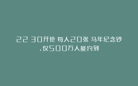 22：30开抢！每人20张！马年纪念钞，仅500万人能约到！