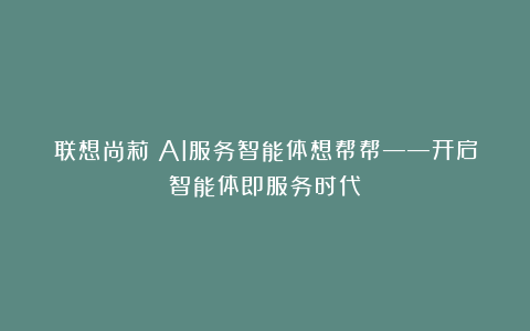 联想尚莉:AI服务智能体想帮帮——开启智能体即服务时代