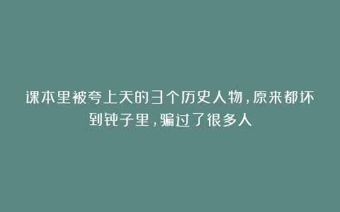课本里被夸上天的3个历史人物，原来都坏到骨子里，骗过了很多人