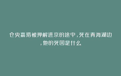 仓央嘉措被押解进京的途中，死在青海湖边，他的死因是什么？